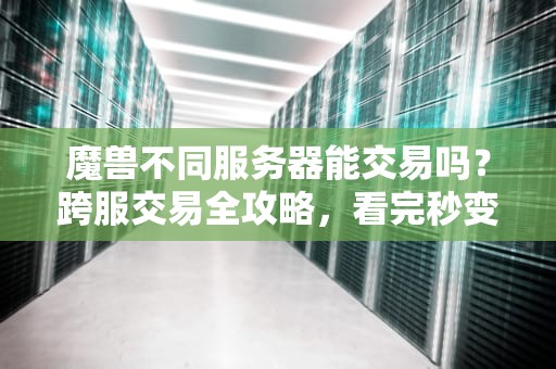 魔兽不同服务器能交易吗？跨服交易全攻略，看完秒变老司机！