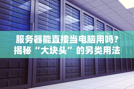 服务器能直接当电脑用吗？揭秘“大块头”的另类用法！