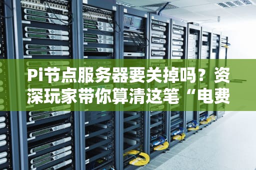 Pi节点服务器要关掉吗？资深玩家带你算清这笔“电费账”！