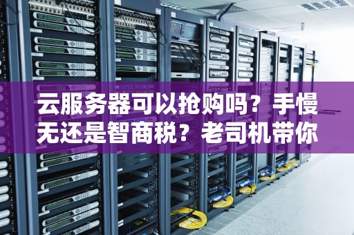 云服务器可以抢购吗？手慢无还是智商税？老司机带你避坑！