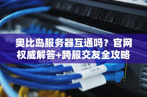 奥比岛服务器互通吗？官网权威解答+跨服交友全攻略！