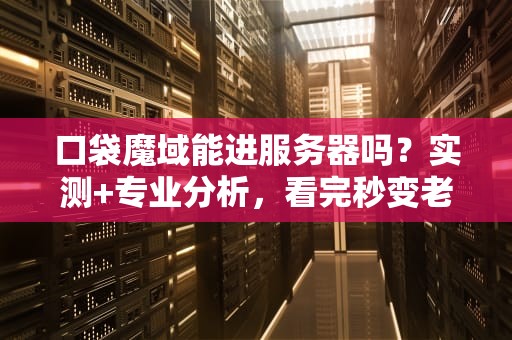 口袋魔域能进服务器吗？实测+专业分析，看完秒变老司机！