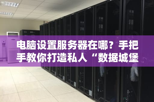 电脑设置服务器在哪？手把手教你打造私人“数据城堡”