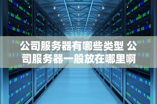 公司服务器有哪些类型 公司服务器一般放在哪里啊