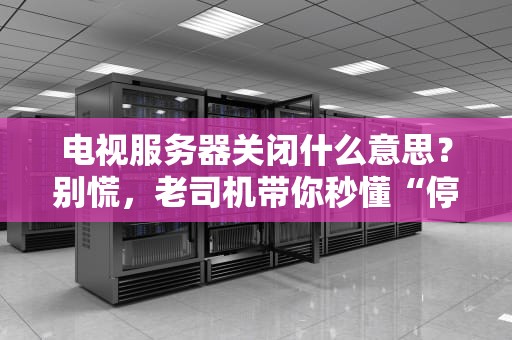 电视服务器关闭什么意思？别慌，老司机带你秒懂“停服”那些事儿！