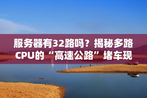 服务器有32路吗？揭秘多路CPU的“高速公路”堵车现场！