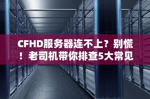 CFHD服务器连不上？别慌！老司机带你排查5大常见问题