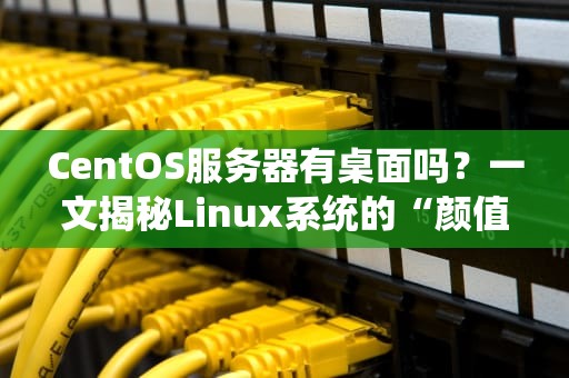 CentOS服务器有桌面吗？一文揭秘Linux系统的“颜值担当”