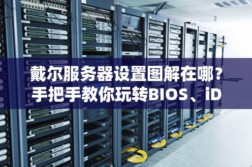 戴尔服务器设置图解在哪？手把手教你玩转BIOS、iDRAC和RAID配置！