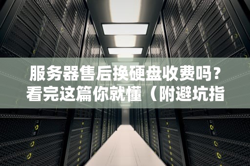 服务器售后换硬盘收费吗？看完这篇你就懂（附避坑指南）