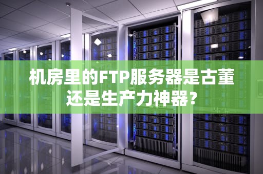 机房里的FTP服务器是古董还是生产力神器？