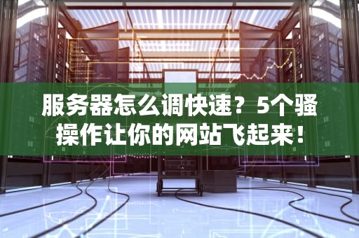 服务器怎么调快速？5个骚操作让你的网站飞起来！
