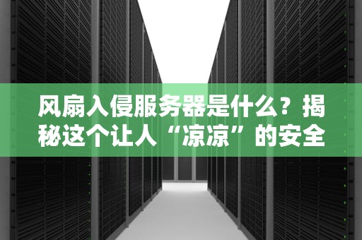 风扇入侵服务器是什么？揭秘这个让人“凉凉”的安全漏洞！