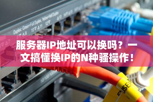 服务器IP地址可以换吗？一文搞懂换IP的N种骚操作！