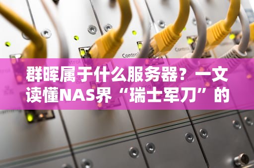 群晖属于什么服务器？一文读懂NAS界“瑞士军刀”的硬核实力！