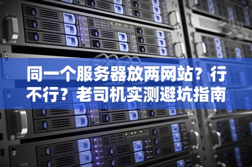 同一个服务器放两网站？行不行？老司机实测避坑指南！