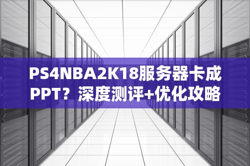 PS4NBA2K18服务器卡成PPT？深度测评+优化攻略让你告别掉线！