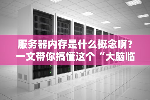 服务器内存是什么概念啊？一文带你搞懂这个“大脑临时工”的日常！