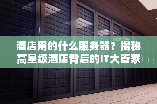 酒店用的什么服务器？揭秘高星级酒店背后的IT大管家！