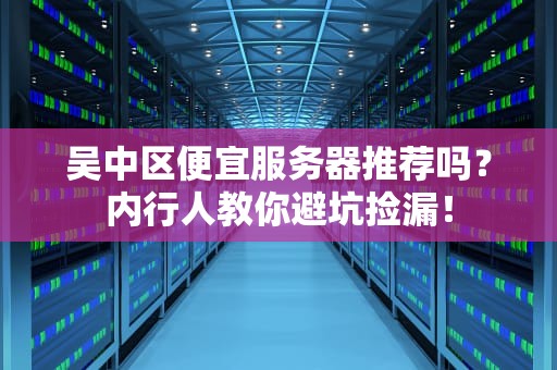 吴中区便宜服务器推荐吗？内行人教你避坑捡漏！