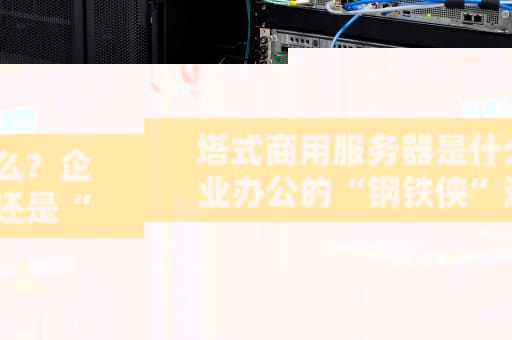 塔式商用服务器是什么？企业办公的“钢铁侠”还是“老古董”？