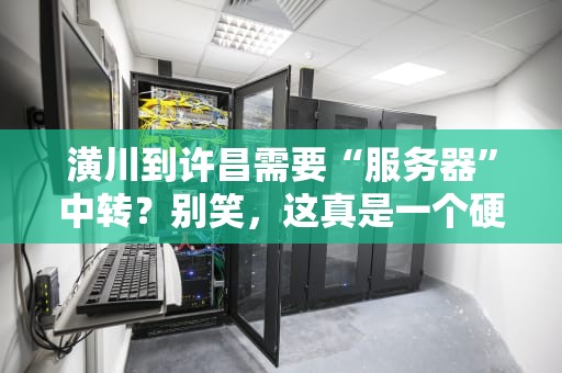 潢川到许昌需要“服务器”中转？别笑，这真是一个硬核科普问题！