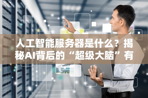 人工智能服务器是什么？揭秘AI背后的“超级大脑”有多硬核！