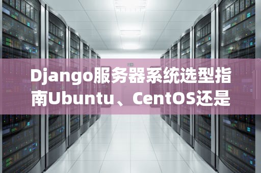 Django服务器系统选型指南Ubuntu、CentOS还是Windows？老司机带你避坑！