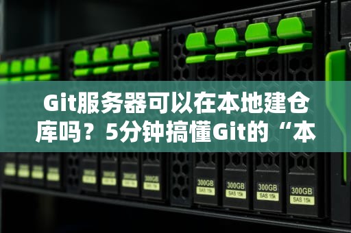 Git服务器可以在本地建仓库吗？5分钟搞懂Git的“本地魔法”和“远程联机”