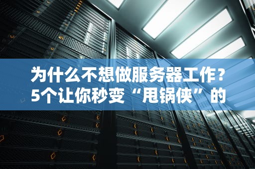 为什么不想做服务器工作？5个让你秒变“甩锅侠”的硬核理由