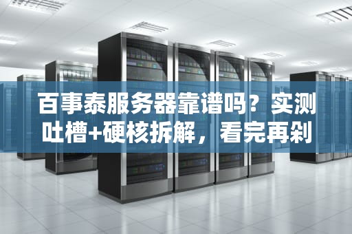 百事泰服务器靠谱吗？实测吐槽+硬核拆解，看完再剁手！