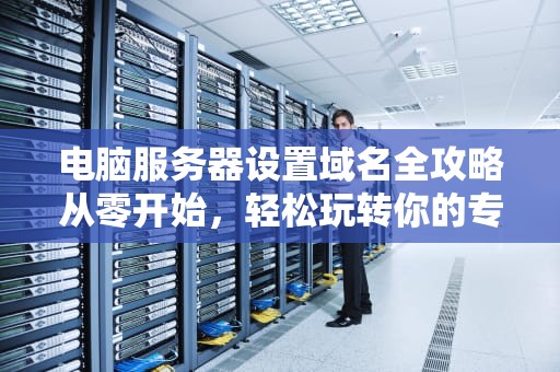 电脑服务器设置域名全攻略从零开始，轻松玩转你的专属网址！