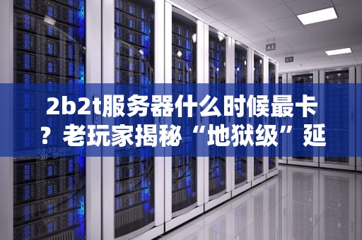 2b2t服务器什么时候最卡？老玩家揭秘“地狱级”延迟的真相！