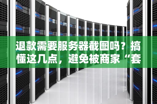 退款需要服务器截图吗？搞懂这几点，避免被商家“套路”！