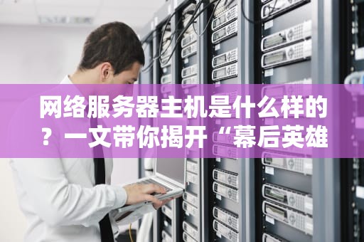 网络服务器主机是什么样的？一文带你揭开“幕后英雄”的真面目！