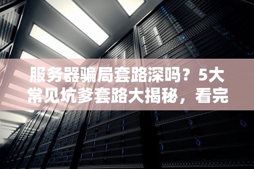 服务器骗局套路深吗？5大常见坑爹套路大揭秘，看完秒变老司机！