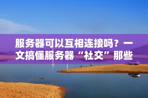 服务器可以互相连接吗？一文搞懂服务器“社交”那些事儿！