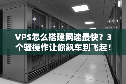 VPS怎么搭建网速最快？3个骚操作让你飙车到飞起！