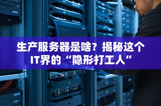 生产服务器是啥？揭秘这个IT界的“隐形打工人”
