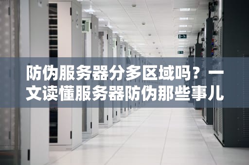 防伪服务器分多区域吗？一文读懂服务器防伪那些事儿！