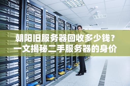 朝阳旧服务器回收多少钱？一文揭秘二手服务器的身价密码！