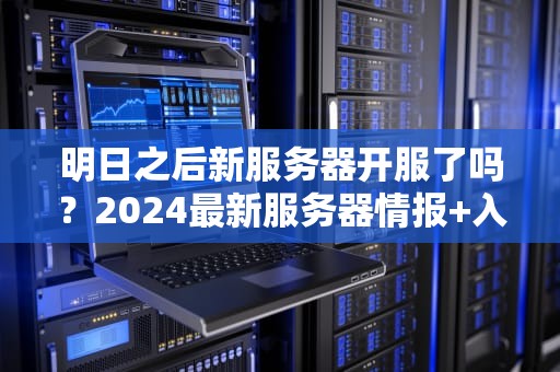 明日之后新服务器开服了吗？2024最新服务器情报+入坑指南！