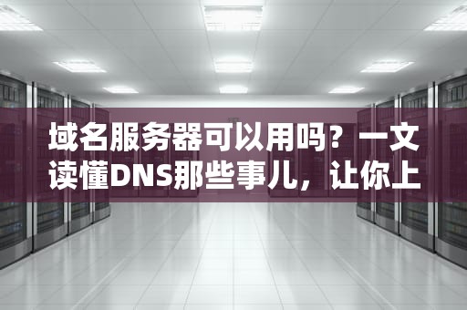 域名服务器可以用吗？一文读懂DNS那些事儿，让你上网不再迷路！