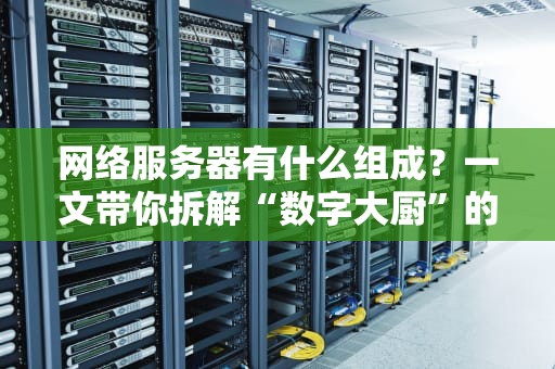 网络服务器有什么组成？一文带你拆解“数字大厨”的硬核厨房！