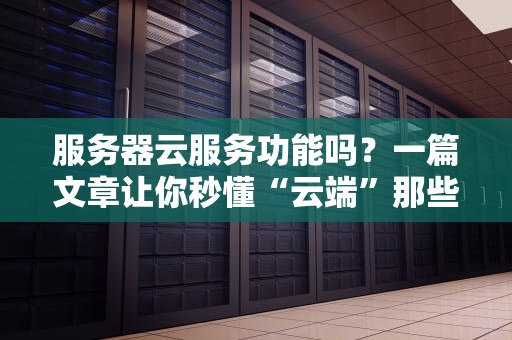 服务器云服务功能吗？一篇文章让你秒懂“云端”那些事儿！