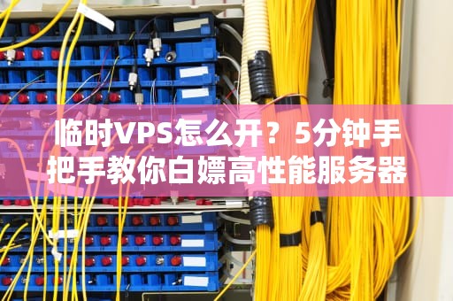 临时VPS怎么开？5分钟手把手教你白嫖高性能服务器！
