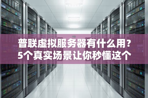 普联虚拟服务器有什么用？5个真实场景让你秒懂这个“云上利器”！