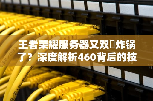 王者荣耀服务器又双叒炸锅了？深度解析460背后的技术玄学！