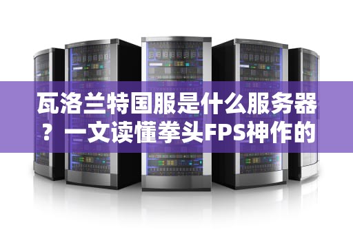 瓦洛兰特国服是什么服务器？一文读懂拳头FPS神作的“中国老家”