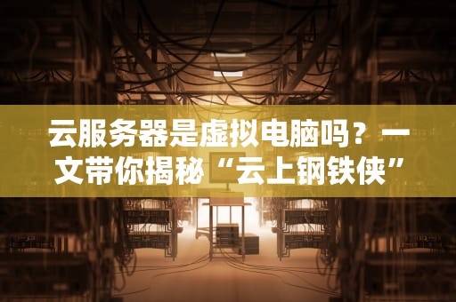 云服务器是虚拟电脑吗？一文带你揭秘“云上钢铁侠”的真相！